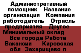 Административный помощник › Название организации ­ Компания-работодатель › Отрасль предприятия ­ Другое › Минимальный оклад ­ 1 - Все города Работа » Вакансии   . Кировская обл.,Захарищево п.